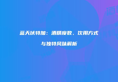 蓝天伏特加：酒精度数、饮用方式与独特风味解析
