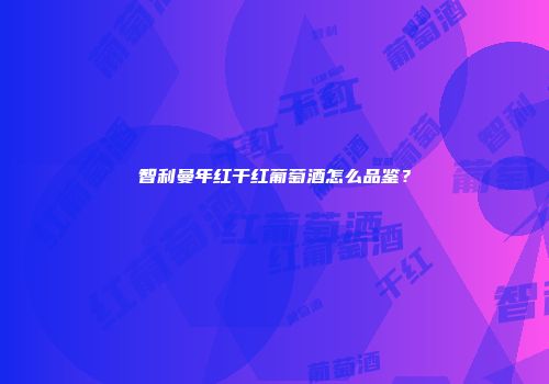 智利曼年红干红葡萄酒怎么品鉴？