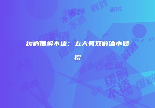 缓解宿醉不适：五大有效解酒小妙招
