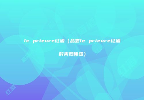 le prieure红酒（品尝le prieure红酒的美妙体验）