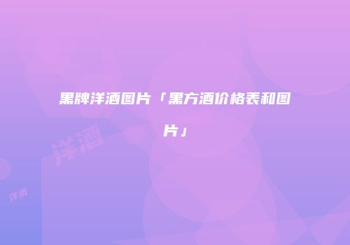 黑牌洋酒图片「黑方酒价格表和图片」