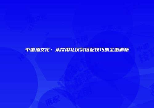 中国酒文化：从饮用礼仪到搭配技巧的全面解析