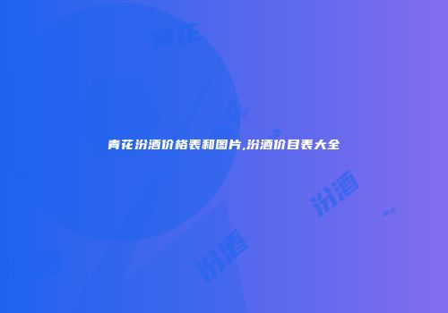 青花汾酒价格表和图片,汾酒价目表大全