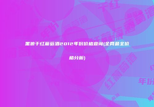 黑狼干红葡萄酒2012年份价格查询(全网最全价格分析)