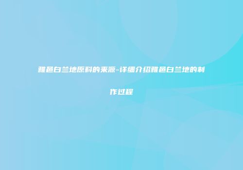 雅邑白兰地原料的来源-详细介绍雅邑白兰地的制作过程