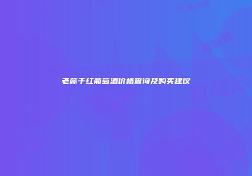 老藤干红葡萄酒价格查询及购买建议