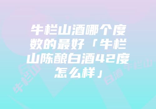 牛栏山酒哪个度数的最好「牛栏山陈酿白酒42度怎么样」