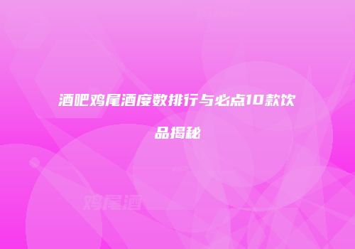 酒吧鸡尾酒度数排行与必点10款饮品揭秘