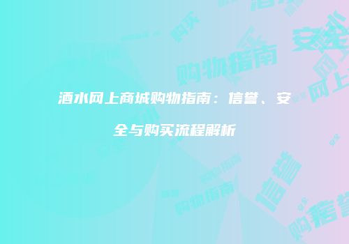 酒水网上商城购物指南：信誉、安全与购买流程解析