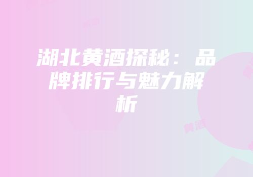 湖北黄酒探秘：品牌排行与魅力解析