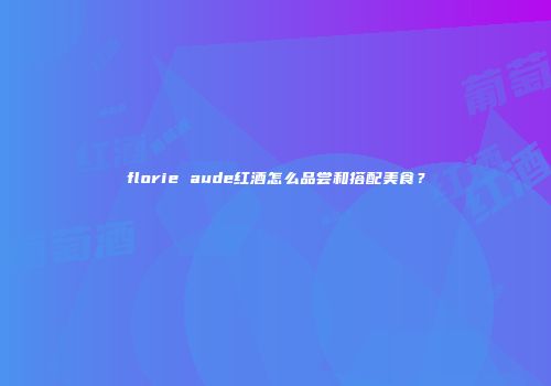 florie aude红酒怎么品尝和搭配美食？