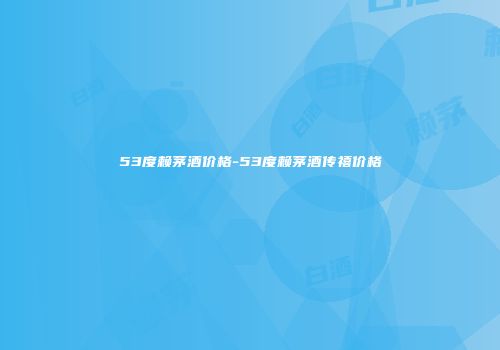 53度赖茅酒价格-53度赖茅酒传禧价格