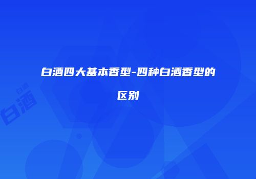 白酒四大基本香型-四种白酒香型的区别