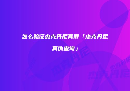 怎么验证杰克丹尼真假「杰克丹尼真伪查询」