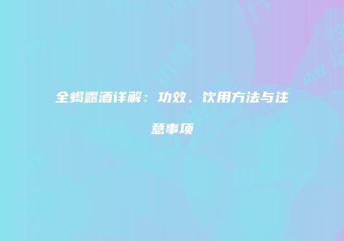 全蝎露酒详解：功效、饮用方法与注意事项
