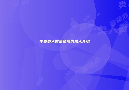 宁夏类人首葡萄酒价格大介绍