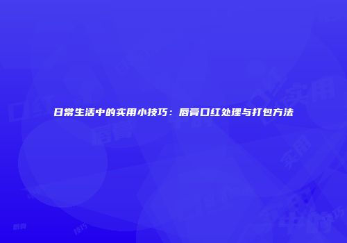 日常生活中的实用小技巧：唇膏口红处理与打包方法