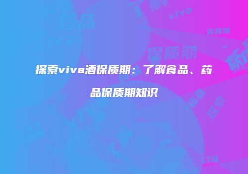 探索viva酒保质期：了解食品、药品保质期知识