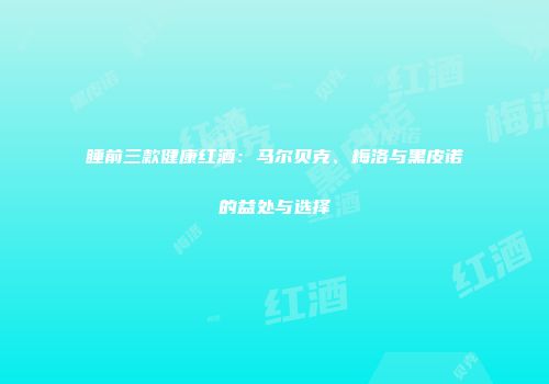 睡前三款健康红酒：马尔贝克、梅洛与黑皮诺的益处与选择