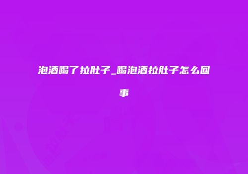 泡酒喝了拉肚子_喝泡酒拉肚子怎么回事