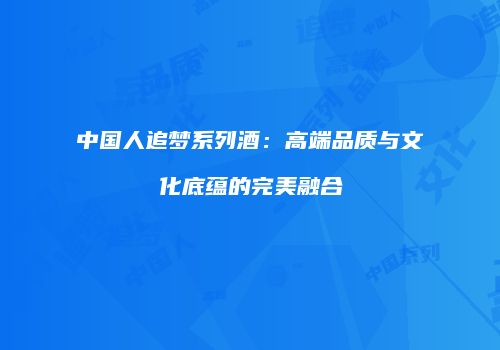 中国人追梦系列酒：高端品质与文化底蕴的完美融合