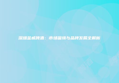 深圳金威啤酒：市场困境与品牌发展全解析