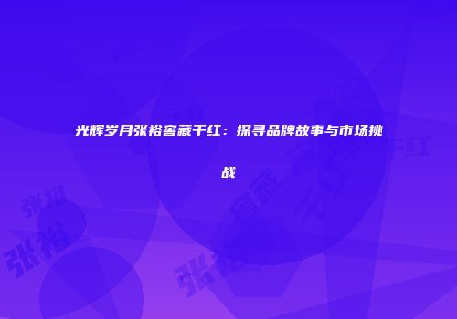 光辉岁月张裕窖藏干红：探寻品牌故事与市场挑战