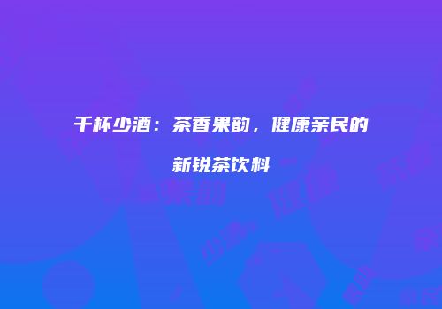 千杯少酒：茶香果韵，健康亲民的新锐茶饮料