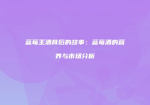 蓝莓王酒背后的故事：蓝莓酒的营养与市场分析