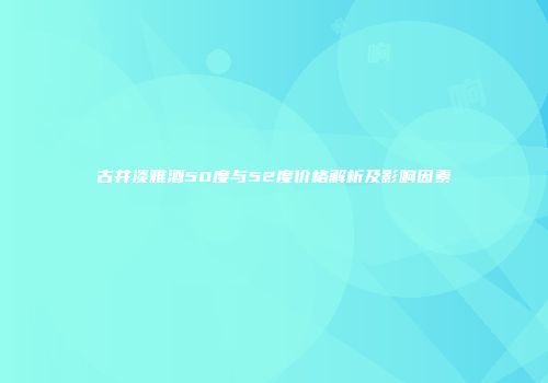 古井淡雅酒50度与52度价格解析及影响因素
