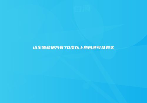 山东哪些地方有70度以上的白酒可以购买