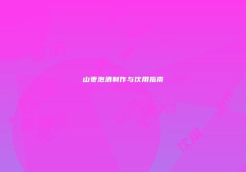 山枣泡酒制作与饮用指南