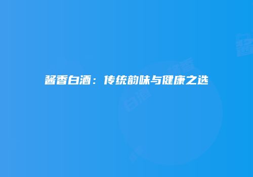 酱香白酒：传统韵味与健康之选