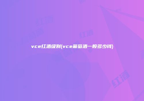 vce红酒级别(vce葡萄酒一般多少钱)