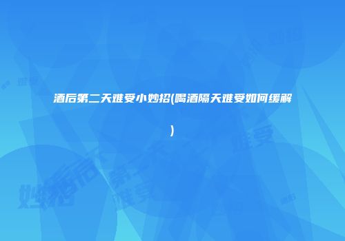 酒后第二天难受小妙招(喝酒隔天难受如何缓解)