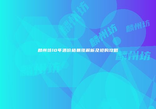 麟州坊10年酒价格暴涨解析及抢购攻略