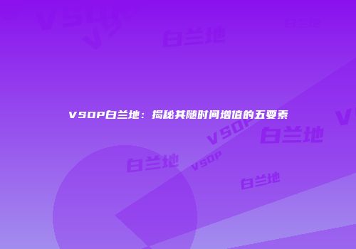 VSOP白兰地：揭秘其随时间增值的五要素