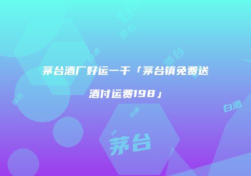 茅台酒厂好运一千「茅台镇免费送酒付运费198」