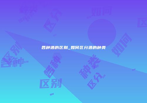 各种酒的区别_如何区分酒的种类