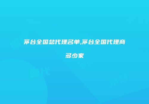 茅台全国总代理名单,茅台全国代理商多少家