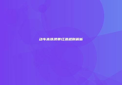 动车高铁携带红酒规则解析