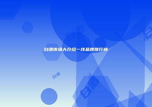 白酒市场大介绍一线品牌排行榜