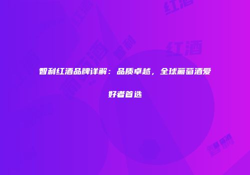 智利红酒品牌详解：品质卓越，全球葡萄酒爱好者首选