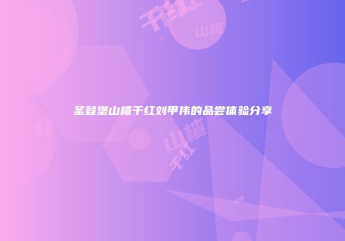 圣登堡山楂干红刘甲伟的品尝体验分享
