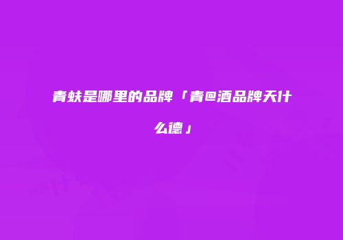 青蚨是哪里的品牌「青@酒品牌天什么德」