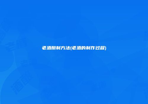 老酒酿制方法(老酒的制作过程)