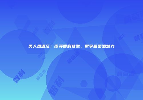 美人鱼酒庄：探寻智利佳酿，尽享葡萄酒魅力