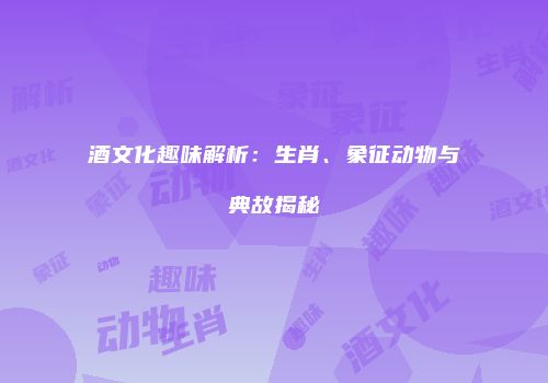 酒文化趣味解析：生肖、象征动物与典故揭秘