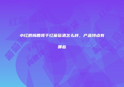 小红唇梅鹿辄干红葡萄酒怎么样，产品特点有哪些