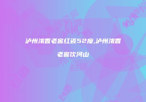 泸州浓香老窖红瓷52度,泸州浓香老窖饮河山